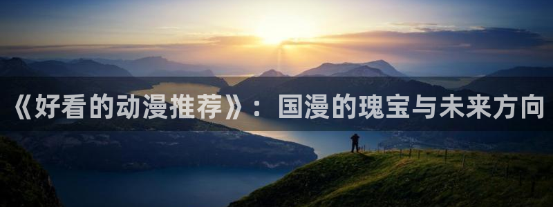 omofun动漫官网入口安卓：《好看的动漫推荐》：国漫的瑰宝与未来方向