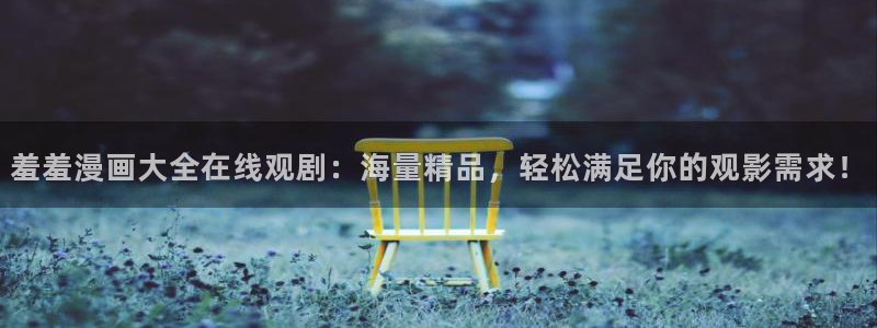 免费下载omofun：羞羞漫画大全在线观剧：海量精品，轻松满足你的观影需求！