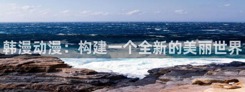 o站歪歪漫画：韩漫动漫：构建一个全新的美丽世界