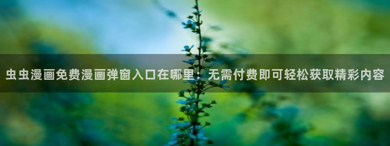 歪歪漫画入口链接：虫虫漫画免费漫画弹窗入口在哪里：无需付费即可轻松获取精彩内容