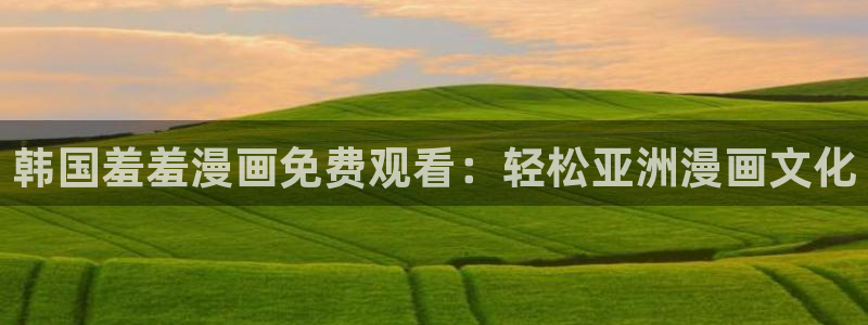 omofun动漫app官网下载：韩国羞羞漫画免费观看：轻松亚洲漫画文化