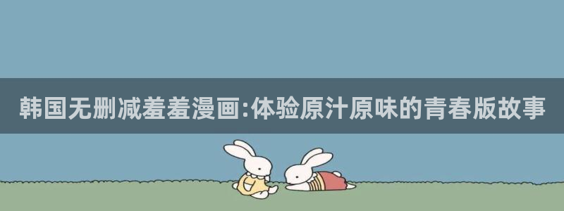 歪歪漫画在线：韩国无删减羞羞漫画:体验原汁原味的青春版故事